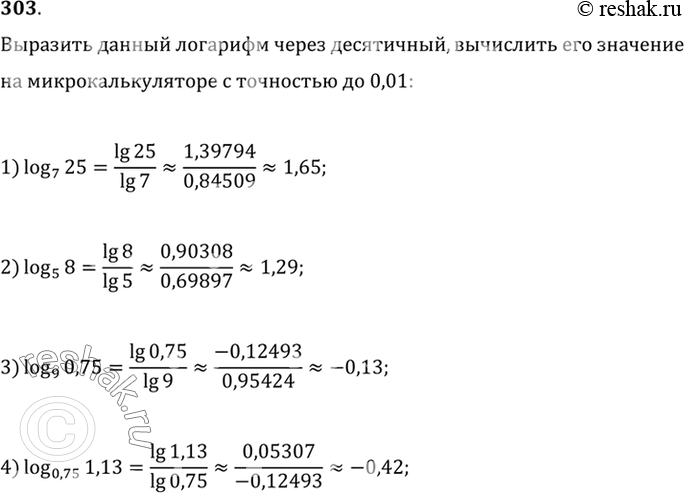 Изображение 303. Выразить данный логарифм через десятичный и вычислить на микрокалькуляторе с точностью до 0,01:1) log7(25);2) log5(8);3) log9(0,75);4) log0,75(1,13). ...
