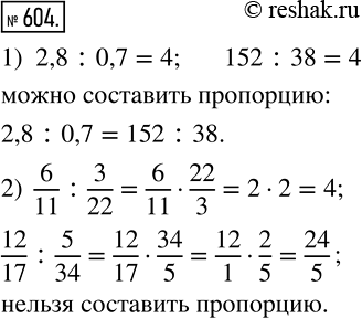 Изображение 604. Вычислив данные отношения, установите, можно ли из них составить пропорцию:1) 2,8 : 0,7 и 152 : 38;2) 6/11:3/22  и 12/17:5/34. В случае утвердительного ответа...